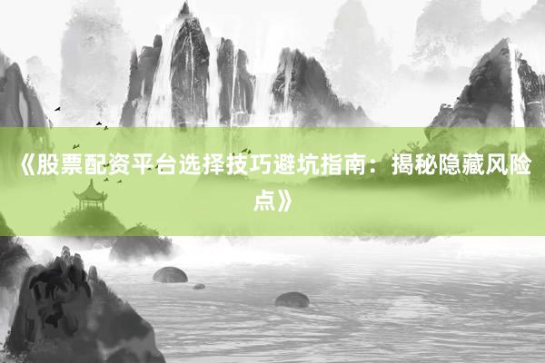 《股票配资平台选择技巧避坑指南：揭秘隐藏风险点》