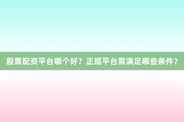 股票配资平台哪个好？正规平台需满足哪些条件？