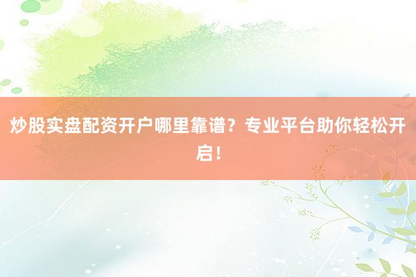 炒股实盘配资开户哪里靠谱？专业平台助你轻松开启！