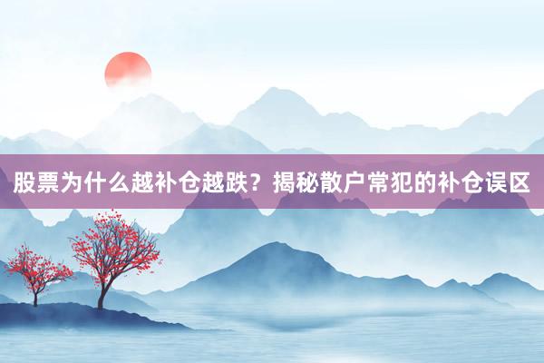 股票为什么越补仓越跌？揭秘散户常犯的补仓误区