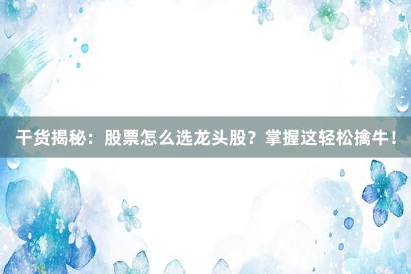 干货揭秘：股票怎么选龙头股？掌握这轻松擒牛！