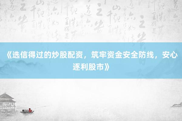 《选信得过的炒股配资，筑牢资金安全防线，安心逐利股市》