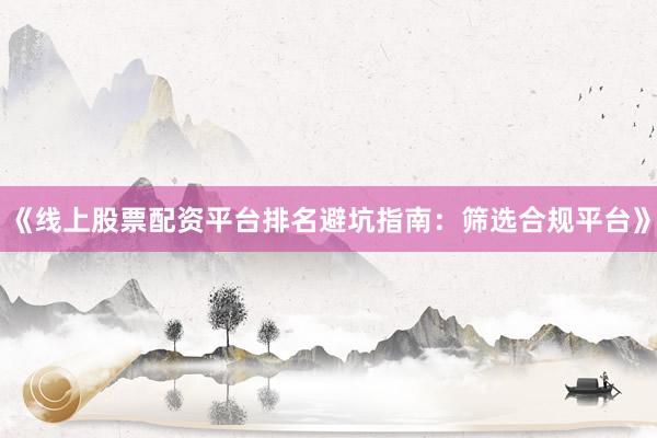 《线上股票配资平台排名避坑指南：筛选合规平台》