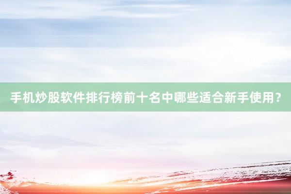 手机炒股软件排行榜前十名中哪些适合新手使用？