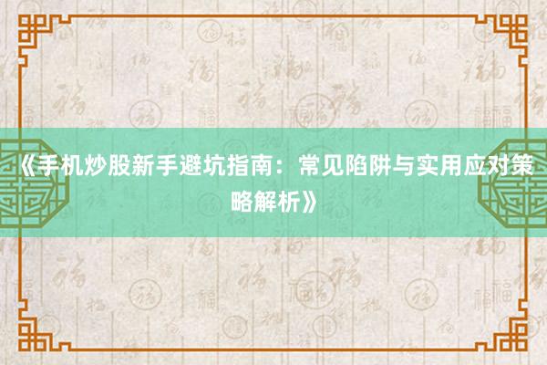 《手机炒股新手避坑指南：常见陷阱与实用应对策略解析》