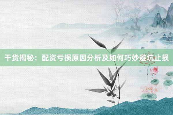 干货揭秘：配资亏损原因分析及如何巧妙避坑止损