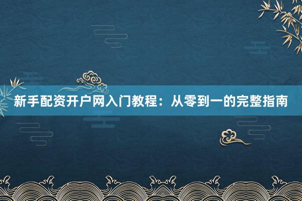 新手配资开户网入门教程：从零到一的完整指南