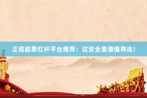 正规股票杠杆平台推荐：这安全靠谱值得选！