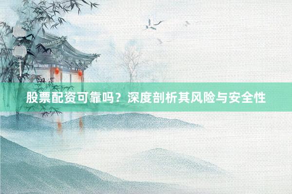 股票配资可靠吗？深度剖析其风险与安全性