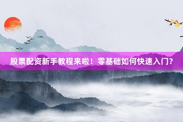 股票配资新手教程来啦！零基础如何快速入门？
