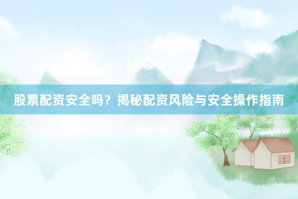 股票配资安全吗？揭秘配资风险与安全操作指南
