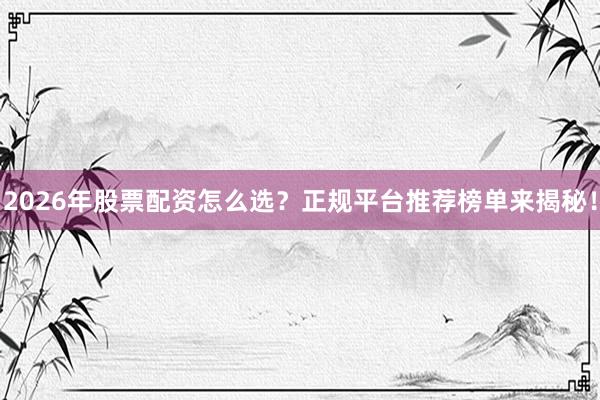 2026年股票配资怎么选？正规平台推荐榜单来揭秘！