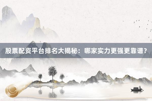 股票配资平台排名大揭秘：哪家实力更强更靠谱？