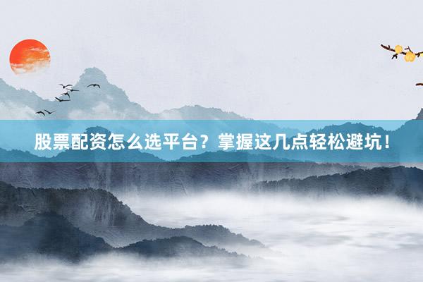 股票配资怎么选平台？掌握这几点轻松避坑！