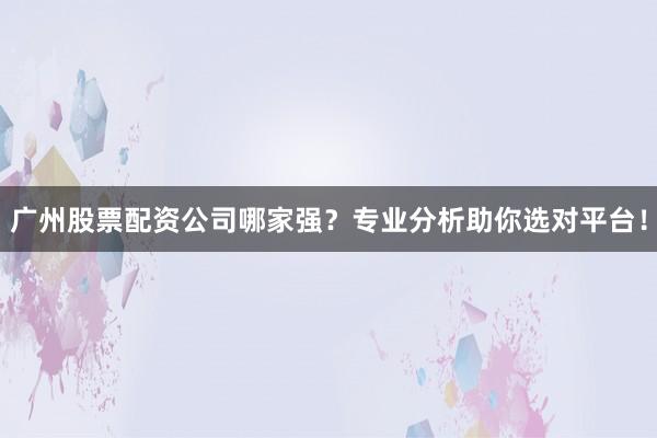 广州股票配资公司哪家强？专业分析助你选对平台！