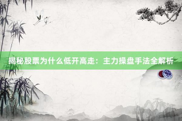 揭秘股票为什么低开高走：主力操盘手法全解析