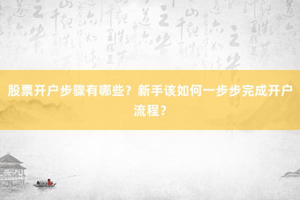 股票开户步骤有哪些？新手该如何一步步完成开户流程？