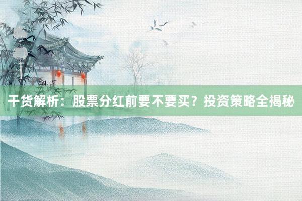 干货解析：股票分红前要不要买？投资策略全揭秘