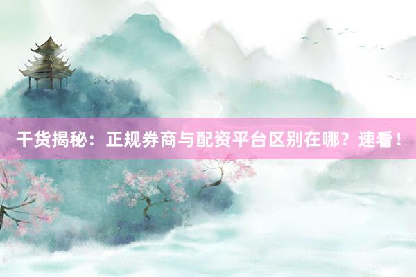 干货揭秘：正规券商与配资平台区别在哪？速看！