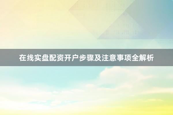 在线实盘配资开户步骤及注意事项全解析