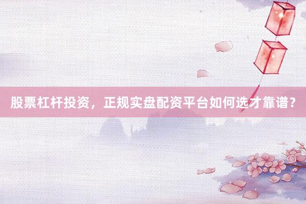 股票杠杆投资，正规实盘配资平台如何选才靠谱？