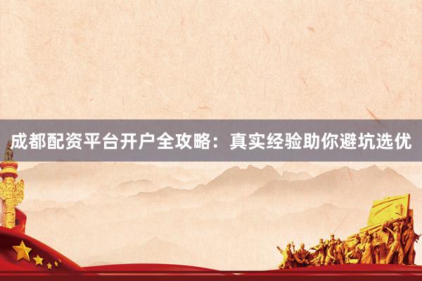 成都配资平台开户全攻略：真实经验助你避坑选优