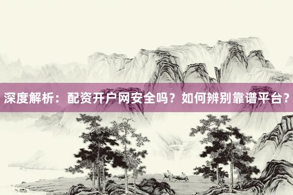 深度解析：配资开户网安全吗？如何辨别靠谱平台？