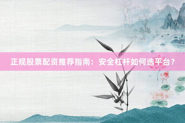 正规股票配资推荐指南：安全杠杆如何选平台？