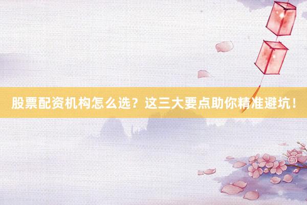股票配资机构怎么选？这三大要点助你精准避坑！
