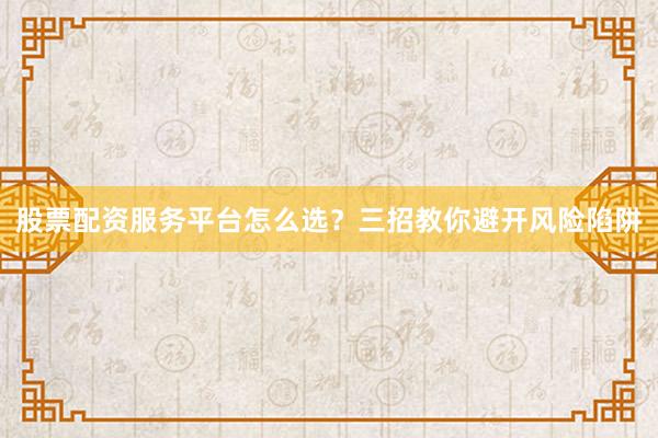 股票配资服务平台怎么选？三招教你避开风险陷阱