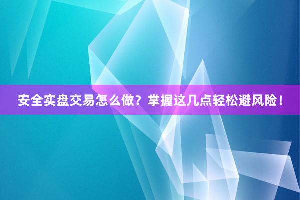安全实盘交易怎么做？掌握这几点轻松避风险！