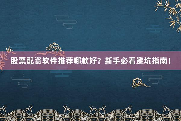股票配资软件推荐哪款好？新手必看避坑指南！