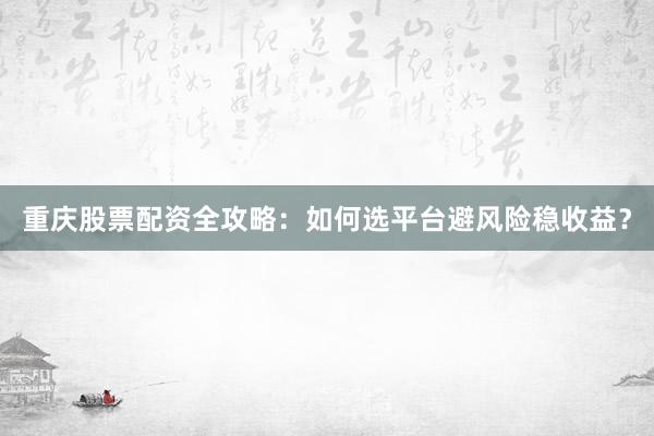 重庆股票配资全攻略：如何选平台避风险稳收益？