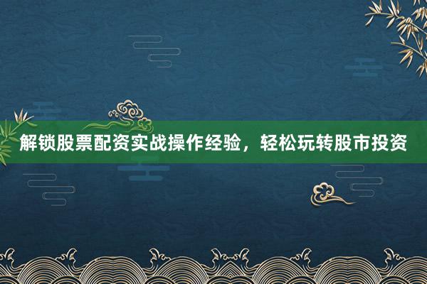 解锁股票配资实战操作经验，轻松玩转股市投资