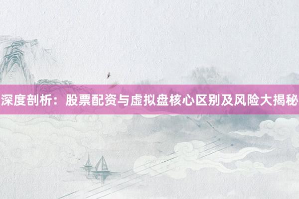 深度剖析：股票配资与虚拟盘核心区别及风险大揭秘