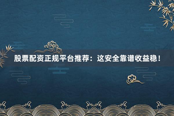 股票配资正规平台推荐：这安全靠谱收益稳！