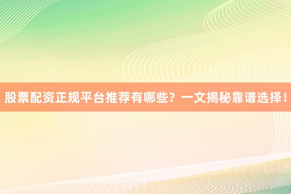 股票配资正规平台推荐有哪些？一文揭秘靠谱选择！