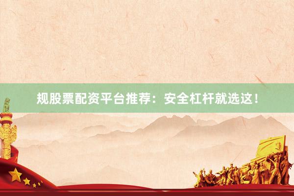 规股票配资平台推荐：安全杠杆就选这！