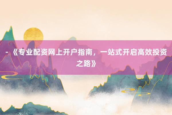 - 《专业配资网上开户指南，一站式开启高效投资之路》