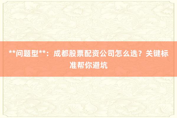 **问题型**：成都股票配资公司怎么选？关键标准帮你避坑