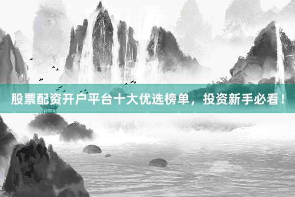 股票配资开户平台十大优选榜单，投资新手必看！