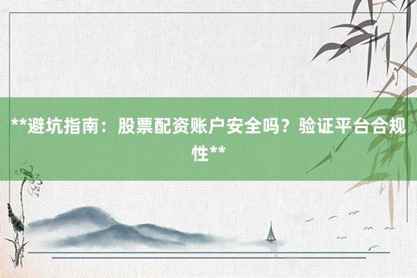 **避坑指南：股票配资账户安全吗？验证平台合规性**