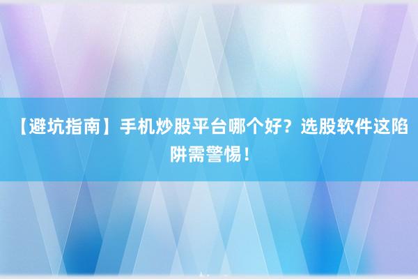 【避坑指南】手机炒股平台哪个好？选股软件这陷阱需警惕！