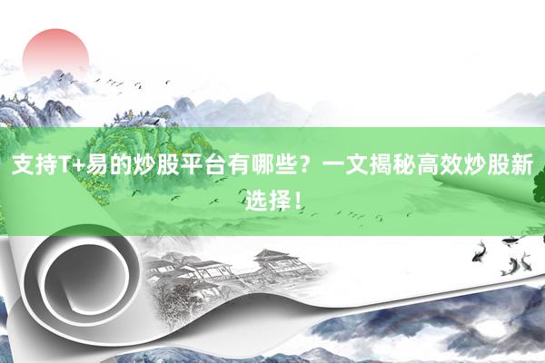 支持T+易的炒股平台有哪些？一文揭秘高效炒股新选择！