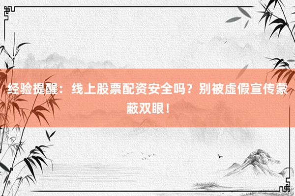 经验提醒：线上股票配资安全吗？别被虚假宣传蒙蔽双眼！