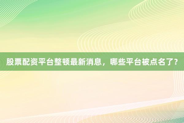 股票配资平台整顿最新消息，哪些平台被点名了？