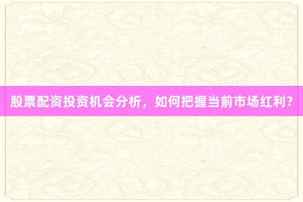 股票配资投资机会分析，如何把握当前市场红利？