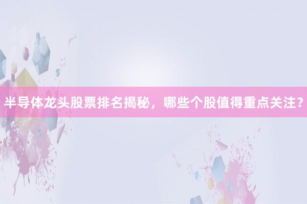 半导体龙头股票排名揭秘，哪些个股值得重点关注？