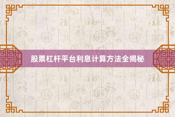 股票杠杆平台利息计算方法全揭秘