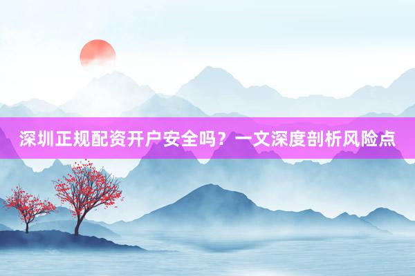 深圳正规配资开户安全吗？一文深度剖析风险点